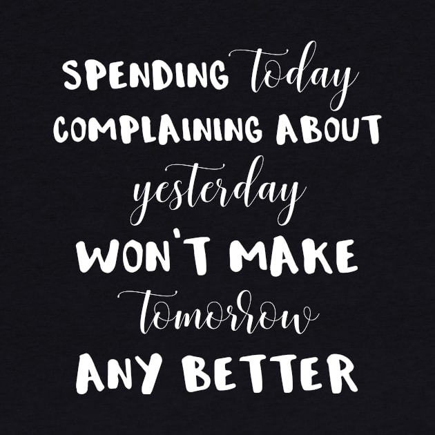 Spending Today Complaining About Yesterday Won't Make Tomorrow Any Better by MisterMash